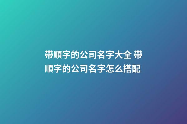 帶順字的公司名字大全 帶順字的公司名字怎么搭配-第1張-公司起名-玄機派